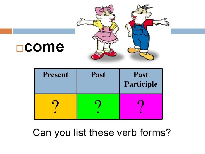 come Present Past Participle ? ? ? Can you list these verb forms?