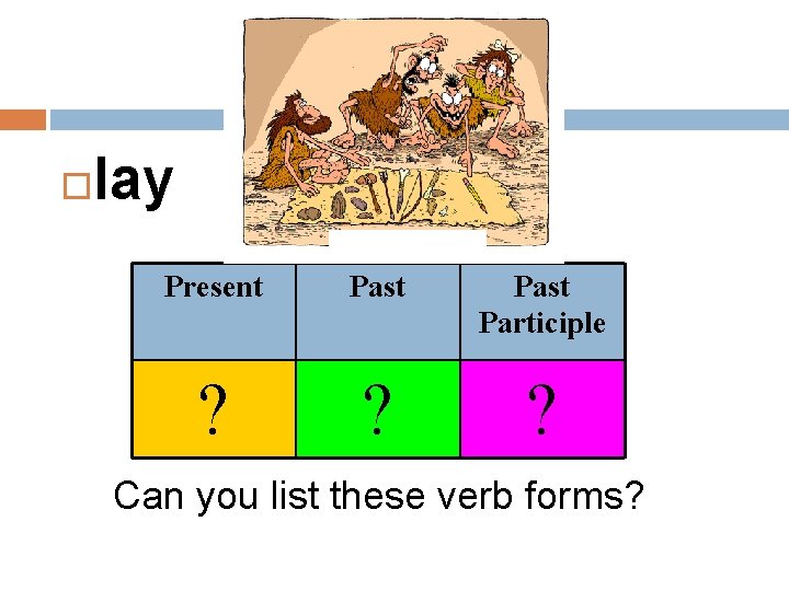  lay Present Past Participle ? ? ? Can you list these verb forms?