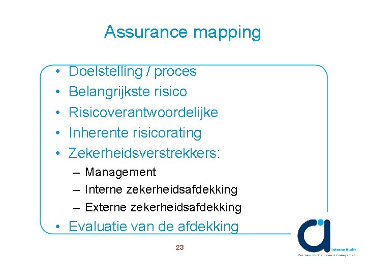 Assurance mapping • • • Doelstelling / proces Belangrijkste risico Risicoverantwoordelijke Inherente risicorating Zekerheidsverstrekkers: