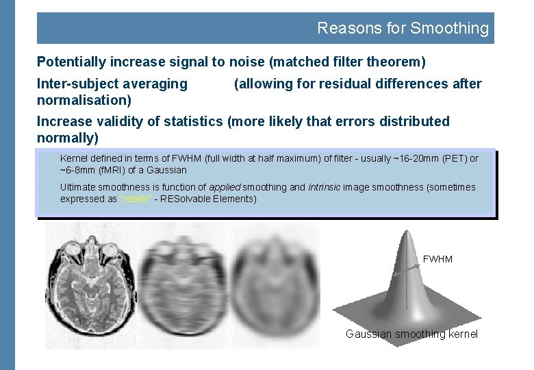 Reasons for Smoothing Potentially increase signal to noise (matched filter theorem) Inter-subject averaging normalisation)