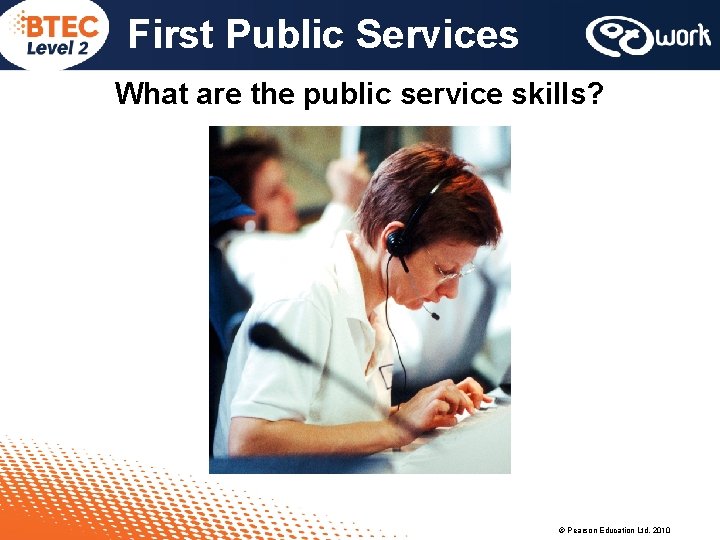 First Public Services What are the public service skills? © Pearson Education Ltd, 2010