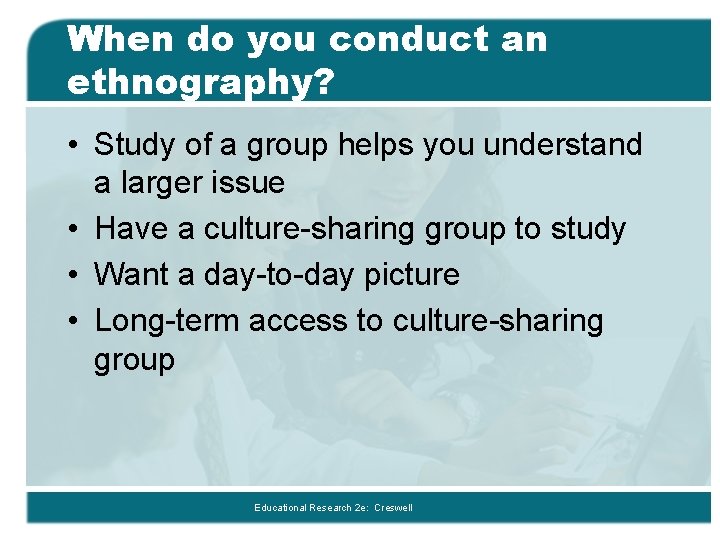 When do you conduct an ethnography? • Study of a group helps you understand