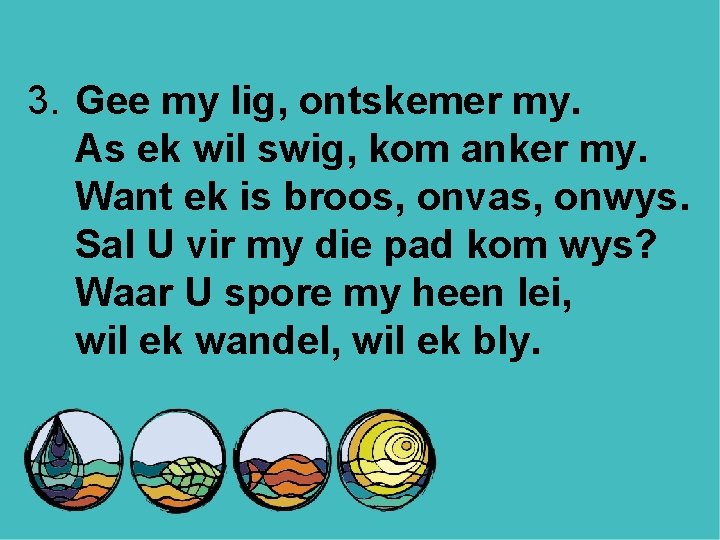 3. Gee my lig, ontskemer my. As ek wil swig, kom anker my. Want