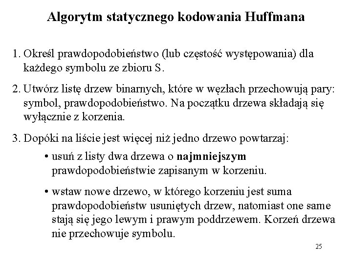 Algorytm statycznego kodowania Huffmana 1. Określ prawdopodobieństwo (lub częstość występowania) dla każdego symbolu ze