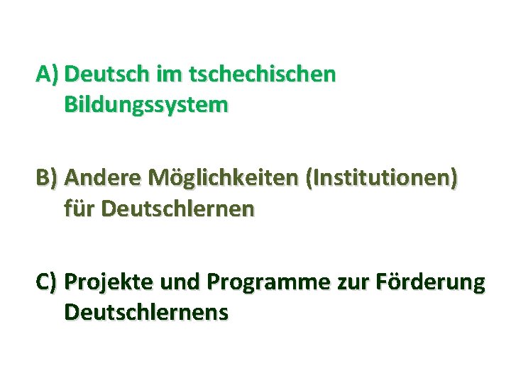 A) Deutsch im tschechischen Bildungssystem B) Andere Möglichkeiten (Institutionen) für Deutschlernen C) Projekte und