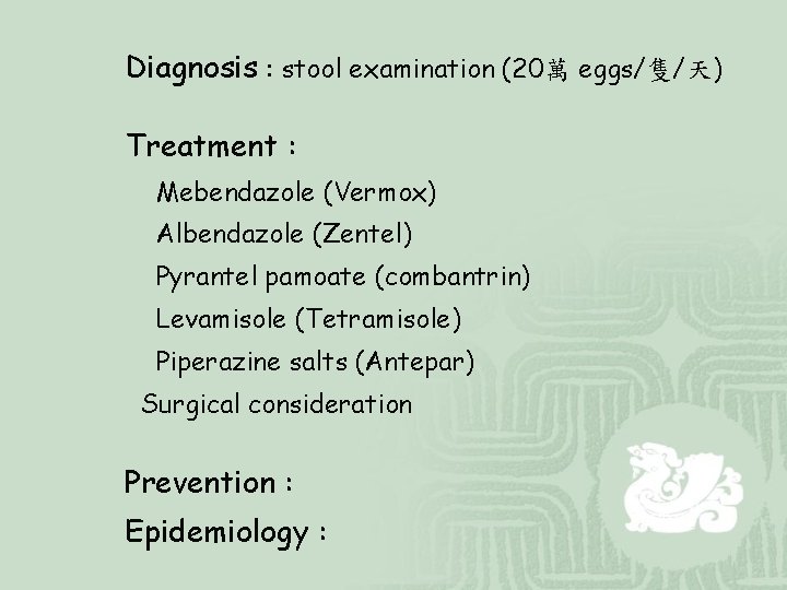 Diagnosis : stool examination (20萬 eggs/隻/天) Treatment : Mebendazole (Vermox) Albendazole (Zentel) Pyrantel pamoate