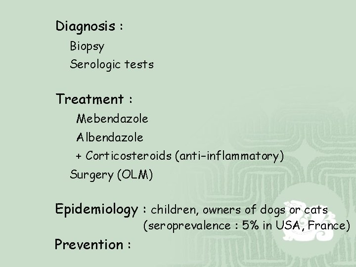 Diagnosis : Biopsy Serologic tests Treatment : Mebendazole Albendazole + Corticosteroids (anti–inflammatory) Surgery (OLM)