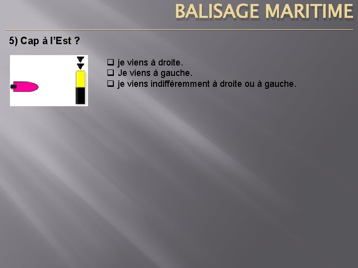 BALISAGE MARITIME ____________________________________________________________________________ 5) Cap à l’Est ? q je viens à droite. q
