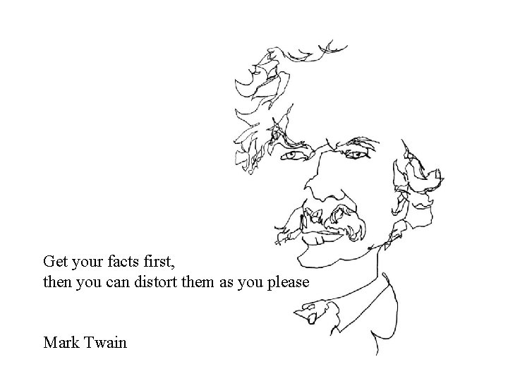 Get your facts first, then you can distort them as you please Mark Twain