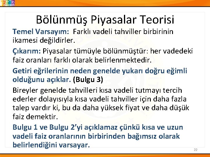 Bölünmüş Piyasalar Teorisi Temel Varsayım: Farklı vadeli tahviller birbirinin ikamesi değildirler. Çıkarım: Piyasalar tümüyle