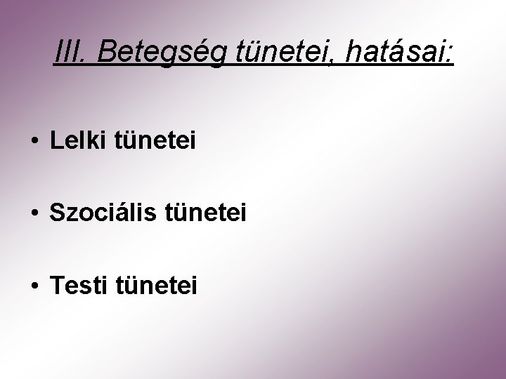 III. Betegség tünetei, hatásai: • Lelki tünetei • Szociális tünetei • Testi tünetei 