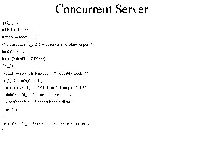 Concurrent Server pid_t pid; int listenfd, connfd; listenfd = socket(. . . ); /*