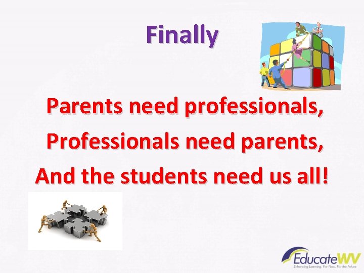 Finally Parents need professionals, Professionals need parents, And the students need us all! 