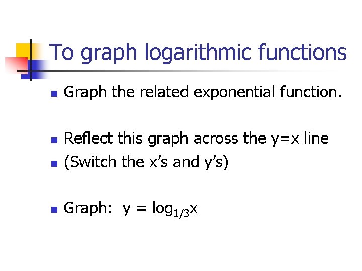 To graph logarithmic functions n Graph the related exponential function. n Reflect this graph