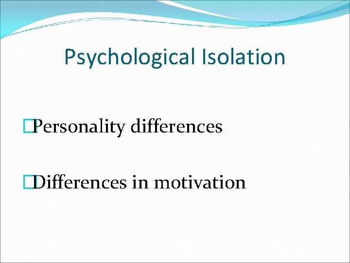 Psychological Isolation �Personality differences �Differences in motivation 