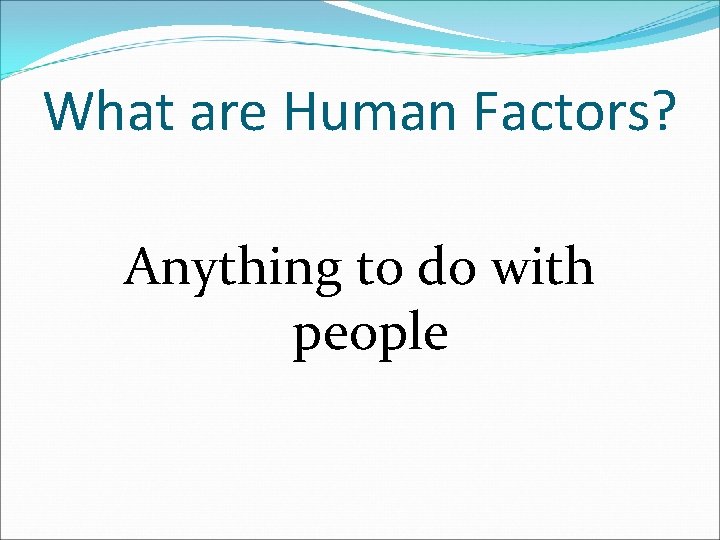 What are Human Factors? Anything to do with people 