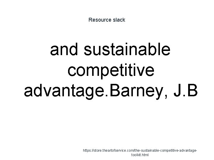 Resource slack and sustainable competitive advantage. Barney, J. B 1 https: //store. theartofservice. com/the-sustainable-competitive-advantagetoolkit.