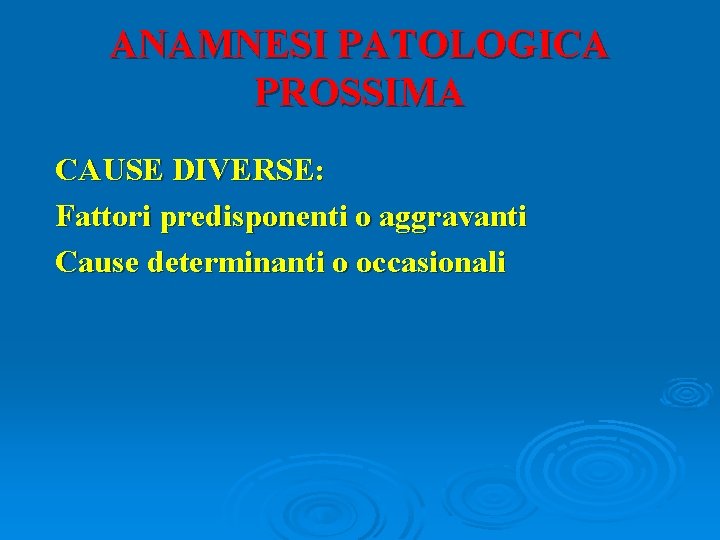 ANAMNESI PATOLOGICA PROSSIMA CAUSE DIVERSE: Fattori predisponenti o aggravanti Cause determinanti o occasionali 