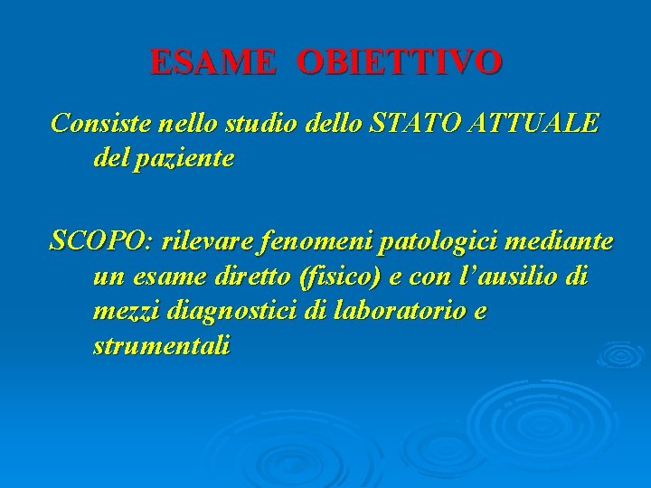 ESAME OBIETTIVO Consiste nello studio dello STATO ATTUALE del paziente SCOPO: rilevare fenomeni patologici