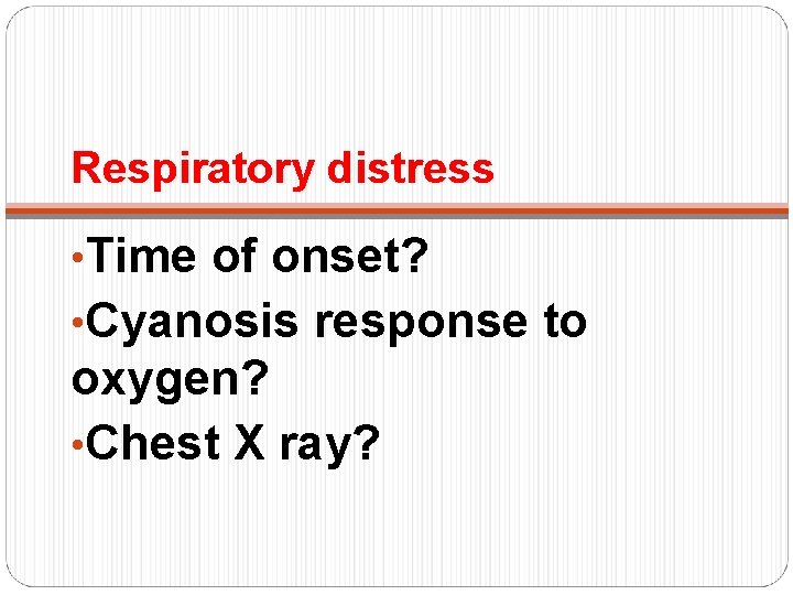 Respiratory distress • Time of onset? • Cyanosis response to oxygen? • Chest X