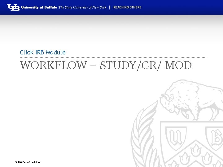 Click IRB Module WORKFLOW – STUDY/CR/ MOD © 2016 University at Buffalo 