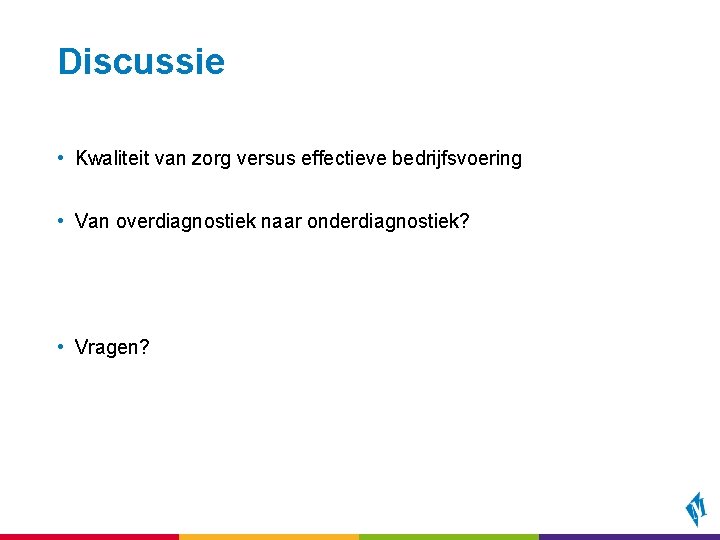 Discussie • Kwaliteit van zorg versus effectieve bedrijfsvoering • Van overdiagnostiek naar onderdiagnostiek? •