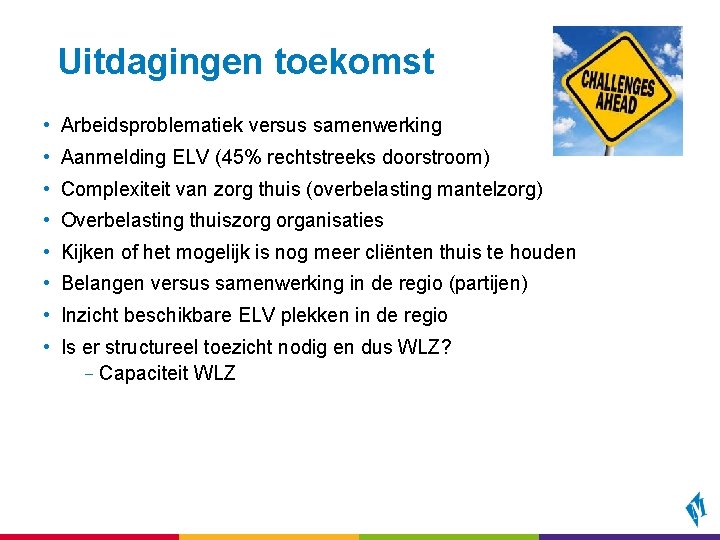 Uitdagingen toekomst • Arbeidsproblematiek versus samenwerking • Aanmelding ELV (45% rechtstreeks doorstroom) • Complexiteit