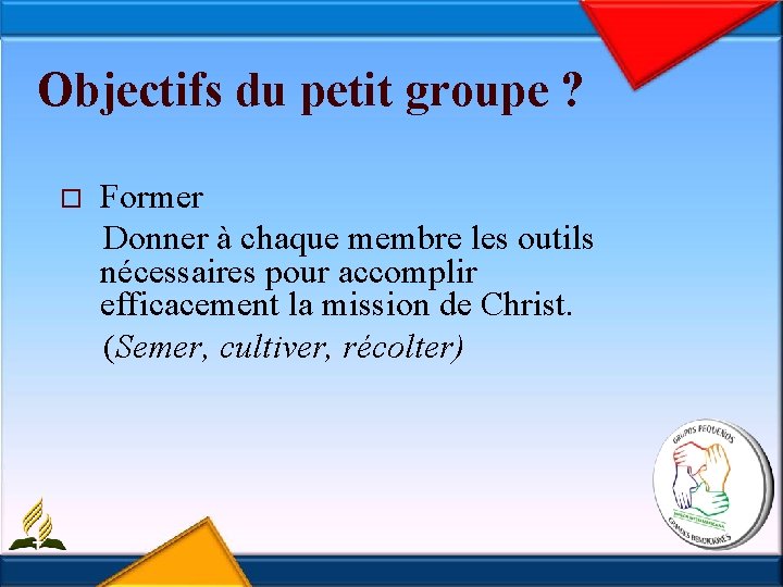 Objectifs du petit groupe ? Former Donner à chaque membre les outils nécessaires pour