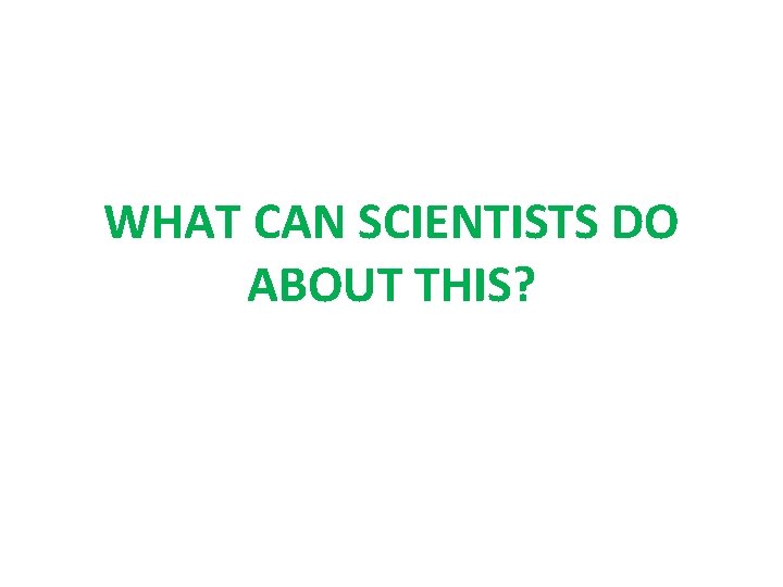 WHAT CAN SCIENTISTS DO ABOUT THIS? 