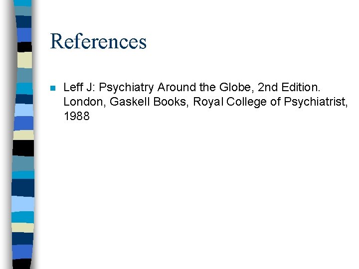 References n Leff J: Psychiatry Around the Globe, 2 nd Edition. London, Gaskell Books,