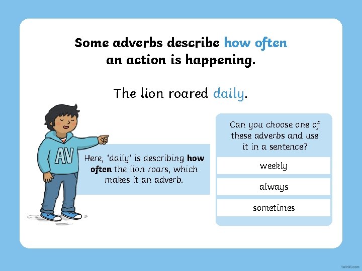 Some adverbs describe how often an action is happening. The lion roared daily. Can