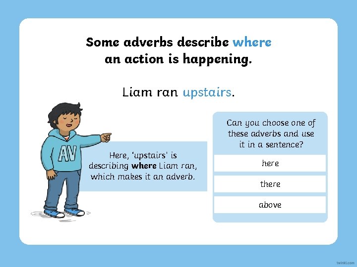 Some adverbs describe where an action is happening. Liam ran upstairs. Can you choose