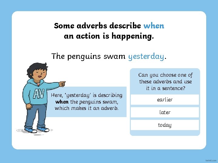 Some adverbs describe when an action is happening. The penguins swam yesterday. Can you
