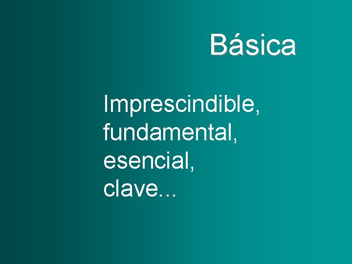 Básica Imprescindible, fundamental, esencial, clave. . . 