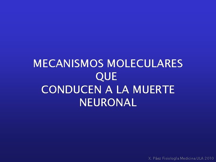 MECANISMOS MOLECULARES QUE CONDUCEN A LA MUERTE NEURONAL X. Páez Fisiología Medicina ULA 2010