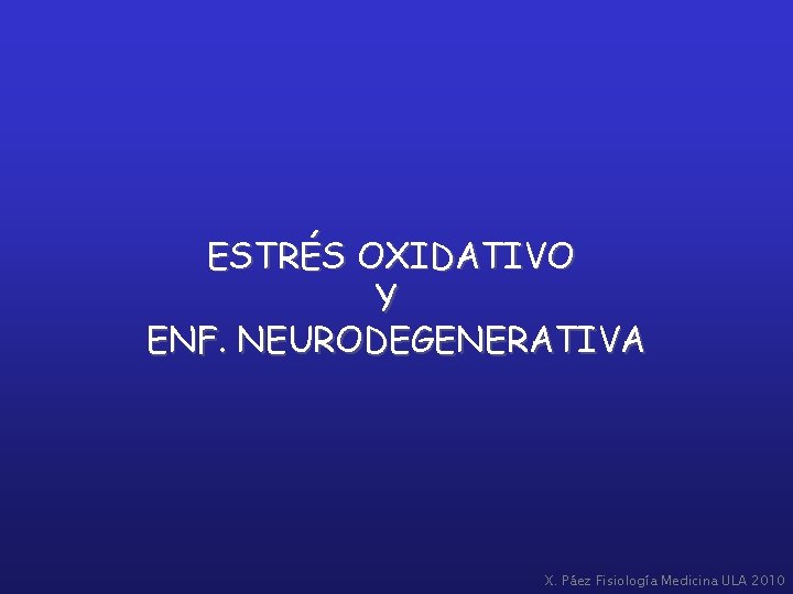 ESTRÉS OXIDATIVO Y ENF. NEURODEGENERATIVA X. Páez Fisiología Medicina ULA 2010 