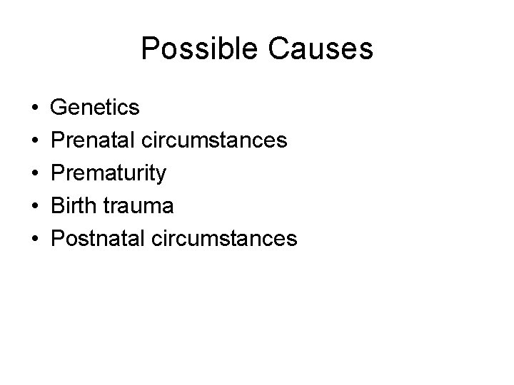 Possible Causes • • • Genetics Prenatal circumstances Prematurity Birth trauma Postnatal circumstances 
