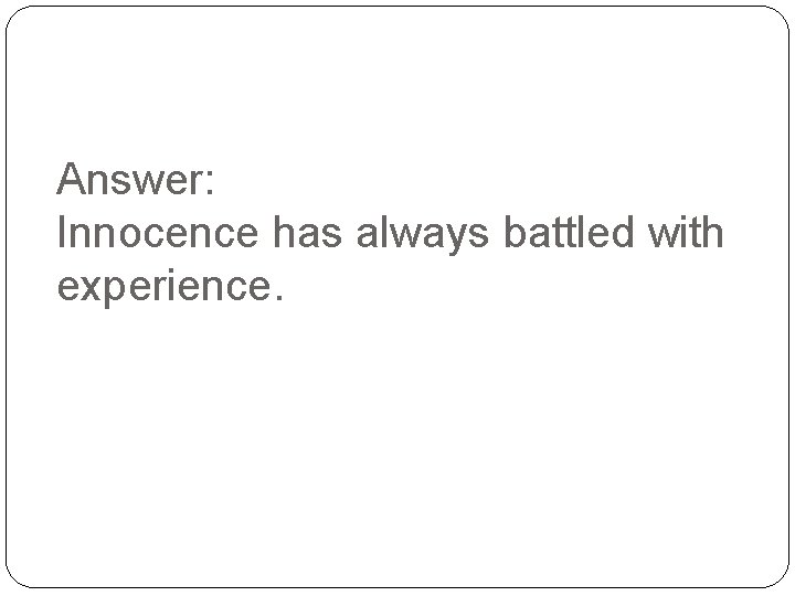 Answer: Innocence has always battled with experience. 