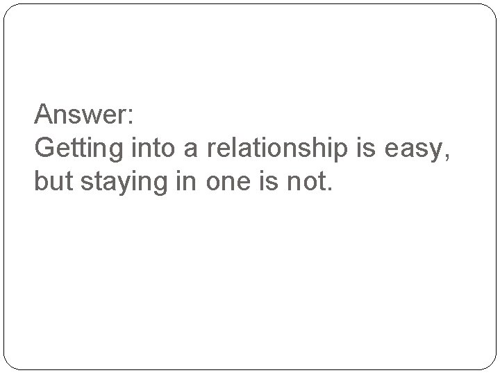 Answer: Getting into a relationship is easy, but staying in one is not. 