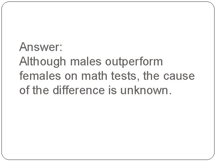 Answer: Although males outperform females on math tests, the cause of the difference is