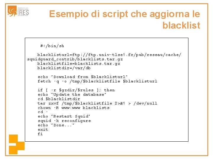 Esempio di script che aggiorna le blacklist #!/bin/sh blacklisturl=ftp: //ftp. univ-tlse 1. fr/pub/reseau/cache/ squidguard_contrib/blacklists.