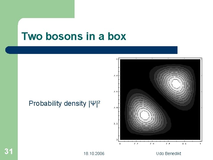 Two bosons in a box Probability density |Ψ|² 31 18. 10. 2006 Udo Benedikt