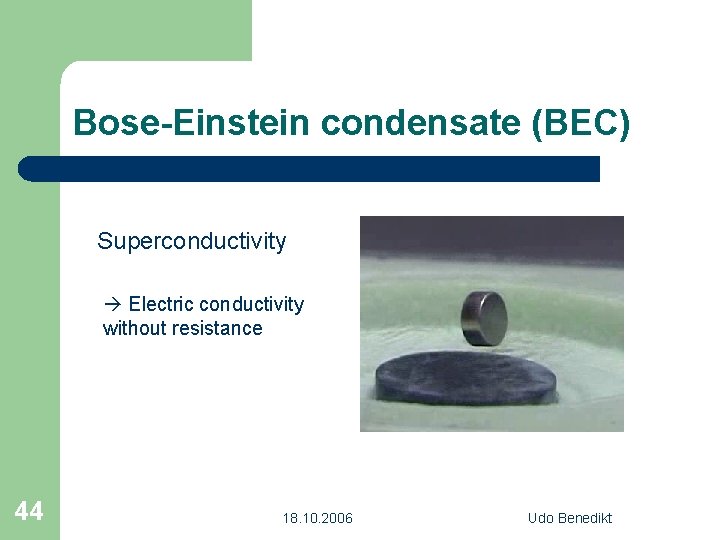 Bose-Einstein condensate (BEC) Superconductivity Electric conductivity without resistance 44 18. 10. 2006 Udo Benedikt