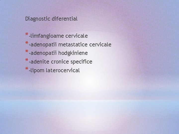 Diagnostic diferential *-limfangioame cervicale *-adenopatii metastatice cervicale *-adenopatii hodgkiniene *-adenite cronice specifice *-lipom laterocervical