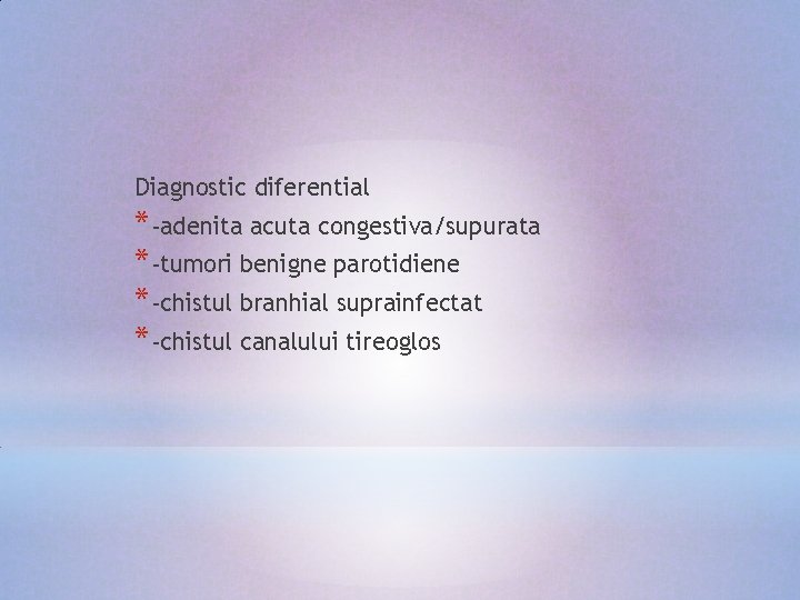 Diagnostic diferential *-adenita acuta congestiva/supurata *-tumori benigne parotidiene *-chistul branhial suprainfectat *-chistul canalului tireoglos