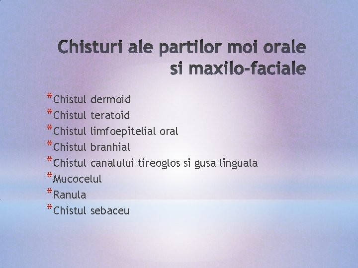 *Chistul dermoid *Chistul teratoid *Chistul limfoepitelial oral *Chistul branhial *Chistul canalului tireoglos si gusa