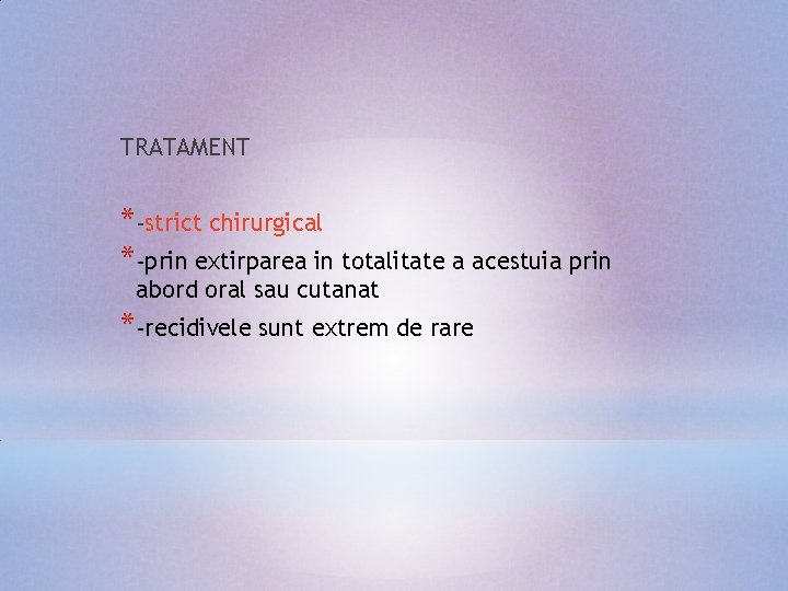 TRATAMENT *-strict chirurgical *-prin extirparea in totalitate a acestuia prin abord oral sau cutanat