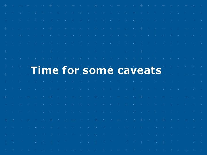 Time for some caveats Time for some caveats
