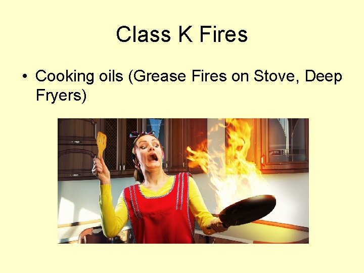 Class K Fires • Cooking oils (Grease Fires on Stove, Deep Fryers) 
