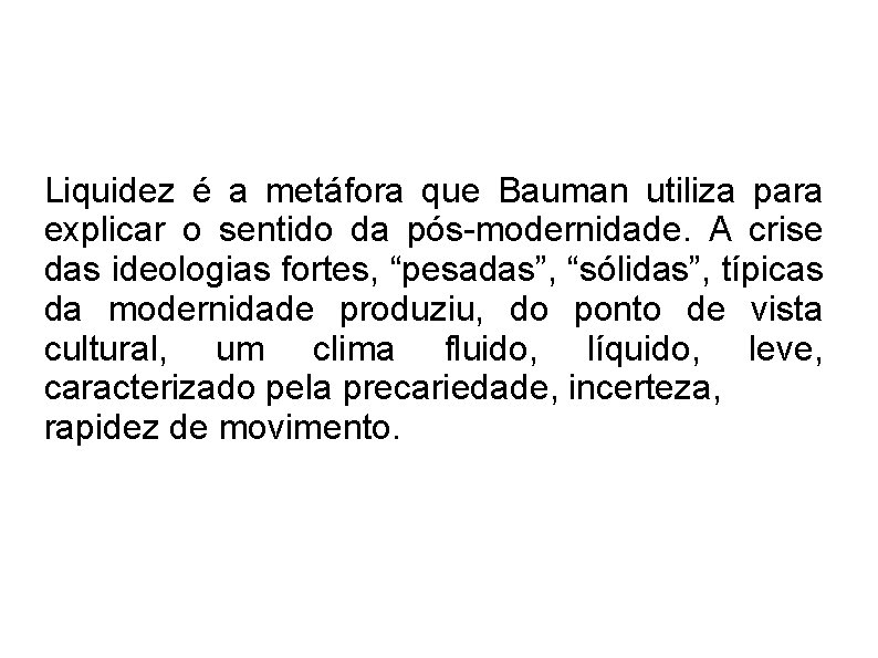 Liquidez é a metáfora que Bauman utiliza para explicar o sentido da pós-modernidade. A